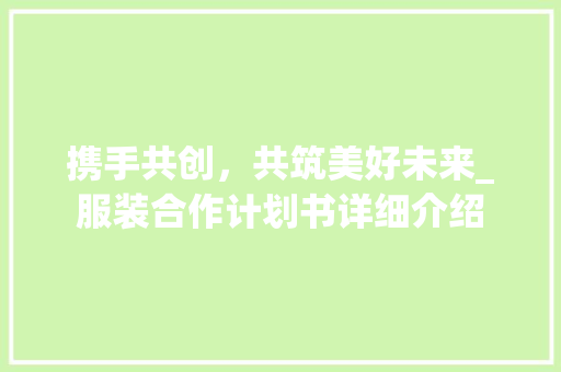 携手共创，共筑美好未来_服装合作计划书详细介绍