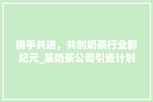 携手共进，共创奶茶行业新纪元_某奶茶公司引资计划详细介绍