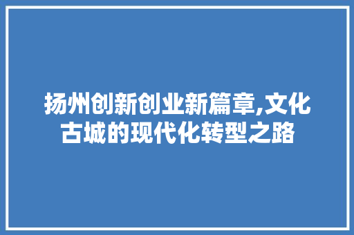 扬州创新创业新篇章,文化古城的现代化转型之路