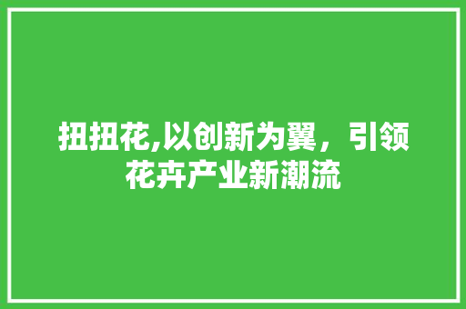 扭扭花,以创新为翼，引领花卉产业新潮流