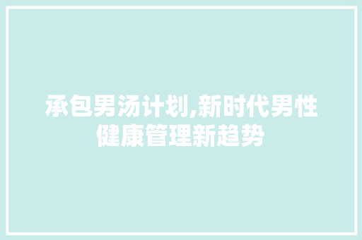 承包男汤计划,新时代男性健康管理新趋势