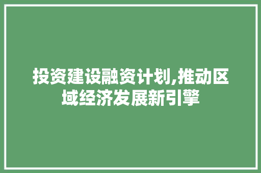 投资建设融资计划,推动区域经济发展新引擎