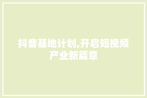 抖音基地计划,开启短视频产业新篇章