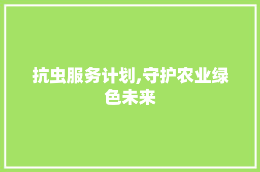 抗虫服务计划,守护农业绿色未来