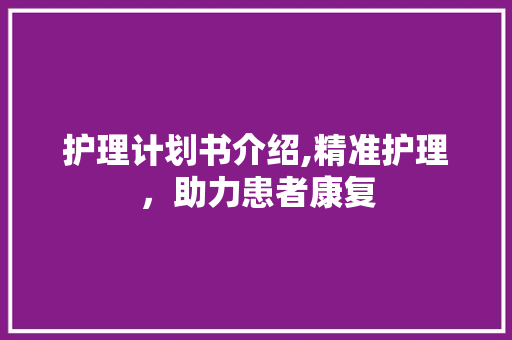 护理计划书介绍,精准护理，助力患者康复