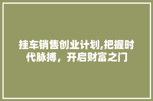 挂车销售创业计划,把握时代脉搏，开启财富之门