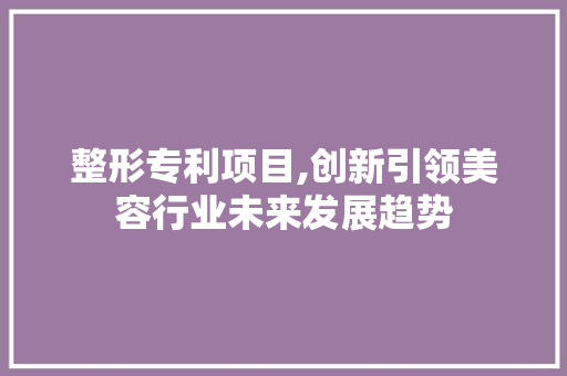 整形专利项目,创新引领美容行业未来发展趋势