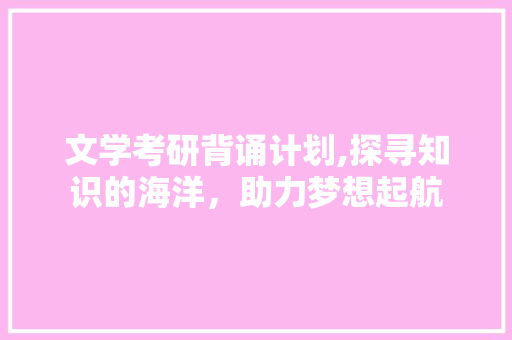 文学考研背诵计划,探寻知识的海洋，助力梦想起航