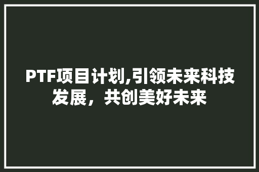 PTF项目计划,引领未来科技发展，共创美好未来