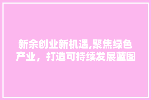 新余创业新机遇,聚焦绿色产业，打造可持续发展蓝图 成语汇编