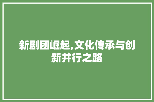 新剧团崛起,文化传承与创新并行之路