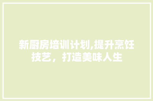 新厨房培训计划,提升烹饪技艺，打造美味人生 英语单词