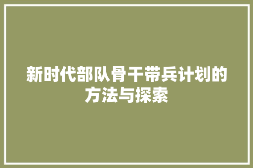 新时代部队骨干带兵计划的方法与探索