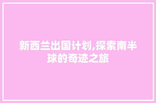 新西兰出国计划,探索南半球的奇迹之旅