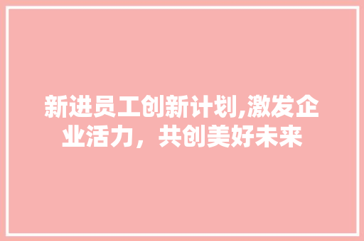 新进员工创新计划,激发企业活力，共创美好未来 近义词汇
