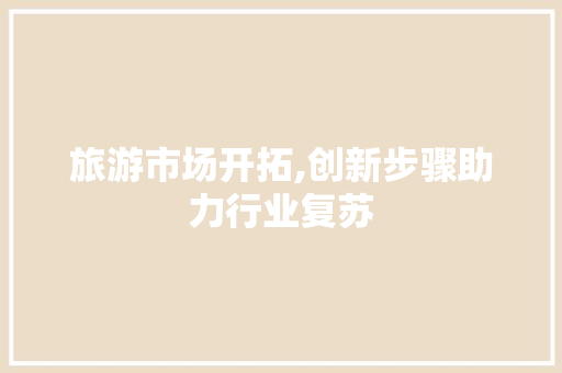 旅游市场开拓,创新步骤助力行业复苏
