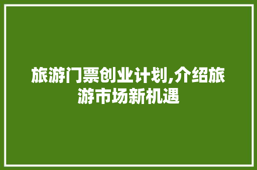 旅游门票创业计划,介绍旅游市场新机遇