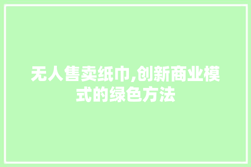 无人售卖纸巾,创新商业模式的绿色方法