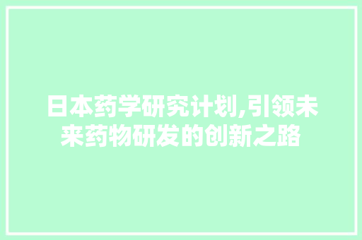 日本药学研究计划,引领未来药物研发的创新之路