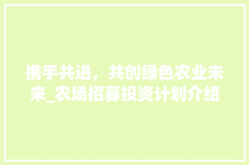 携手共进，共创绿色农业未来_农场招募投资计划介绍
