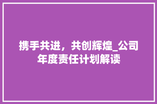 携手共进，共创辉煌_公司年度责任计划解读