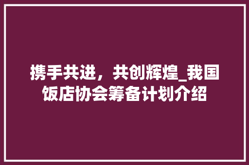 携手共进，共创辉煌_我国饭店协会筹备计划介绍