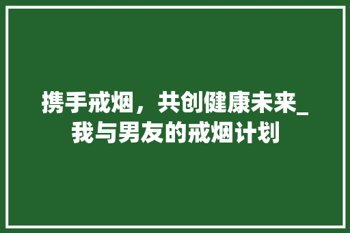携手戒烟，共创健康未来_我与男友的戒烟计划