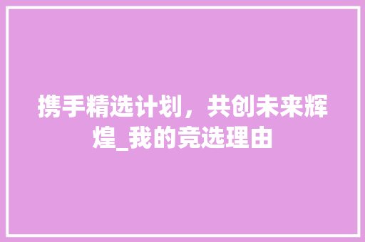 携手精选计划，共创未来辉煌_我的竞选理由 问答