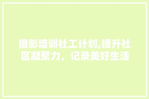 摄影培训社工计划,提升社区凝聚力，记录美好生活