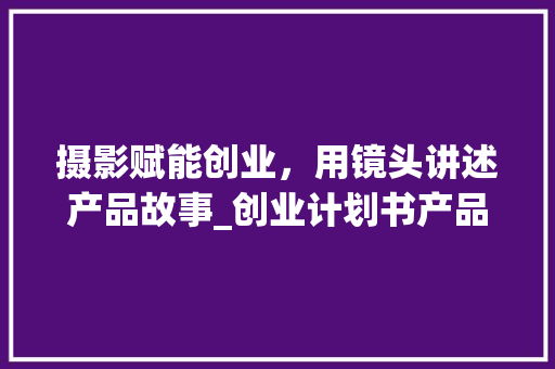 摄影赋能创业，用镜头讲述产品故事_创业计划书产品摄影攻略