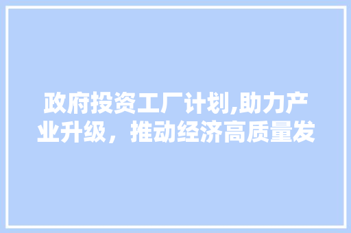 政府投资工厂计划,助力产业升级，推动经济高质量发展
