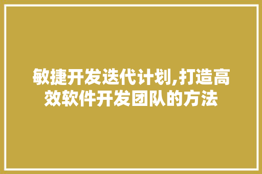 敏捷开发迭代计划,打造高效软件开发团队的方法