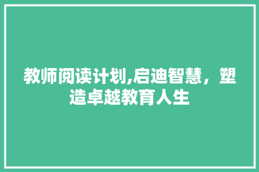 教师阅读计划,启迪智慧，塑造卓越教育人生