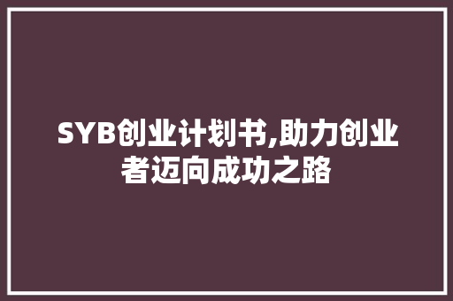SYB创业计划书,助力创业者迈向成功之路