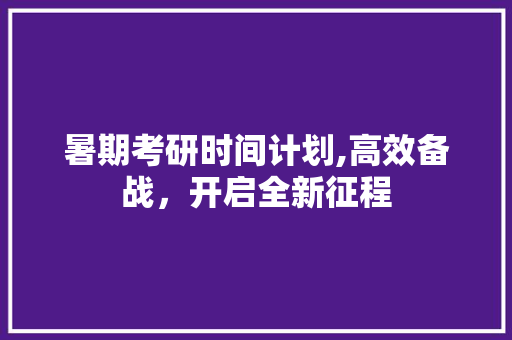 暑期考研时间计划,高效备战，开启全新征程 诗词佳句