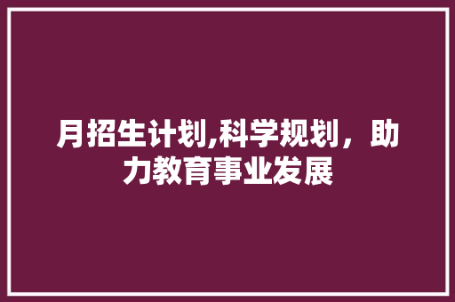月招生计划,科学规划，助力教育事业发展