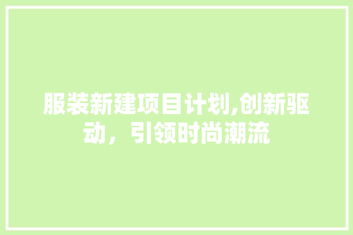 服装新建项目计划,创新驱动，引领时尚潮流 古代典籍