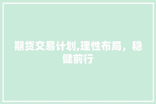 期货交易计划,理性布局，稳健前行