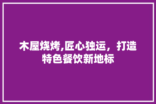 木屋烧烤,匠心独运，打造特色餐饮新地标