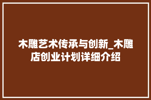 木雕艺术传承与创新_木雕店创业计划详细介绍