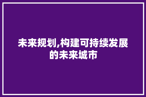 未来规划,构建可持续发展的未来城市