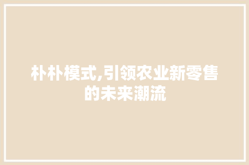 朴朴模式,引领农业新零售的未来潮流