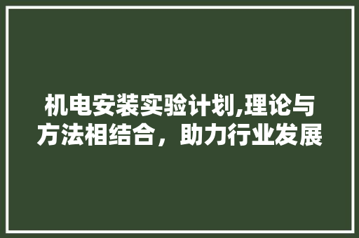 机电安装实验计划,理论与方法相结合，助力行业发展
