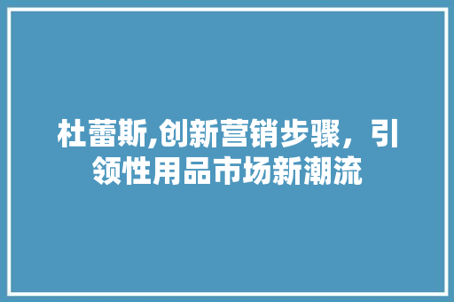 杜蕾斯,创新营销步骤，引领性用品市场新潮流 问答