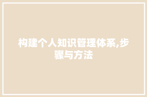 构建个人知识管理体系,步骤与方法