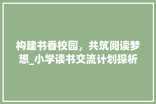构建书香校园，共筑阅读梦想_小学读书交流计划探析 汉字拼音