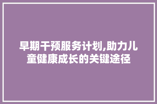 早期干预服务计划,助力儿童健康成长的关键途径