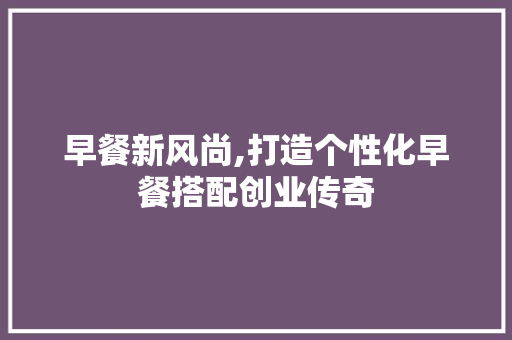 早餐新风尚,打造个性化早餐搭配创业传奇
