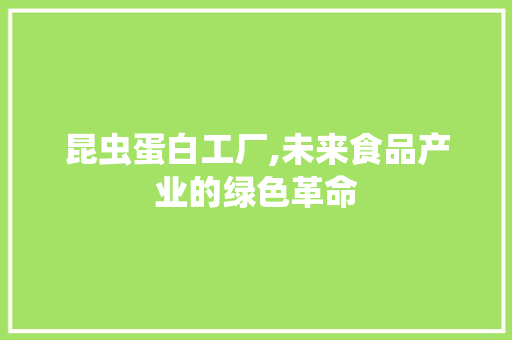 昆虫蛋白工厂,未来食品产业的绿色革命