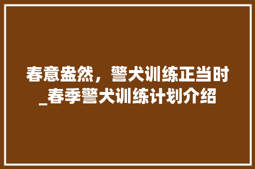 春意盎然，警犬训练正当时_春季警犬训练计划介绍 短语